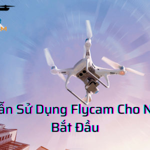 Hướng Dẫn Sử Dụng Flycam Cho Người Mới Bắt Đầu